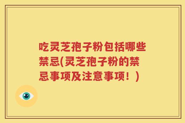 吃灵芝孢子粉包括哪些禁忌(灵芝孢子粉的禁忌事项及注意事项!) 吃灵芝孢子粉包括哪些禁忌(灵芝孢子粉的禁忌事项及注意事项!)