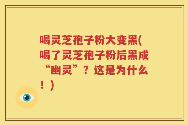 喝灵芝孢子粉大变黑(喝了灵芝孢子粉后黑成“幽灵”？这是为什么！)