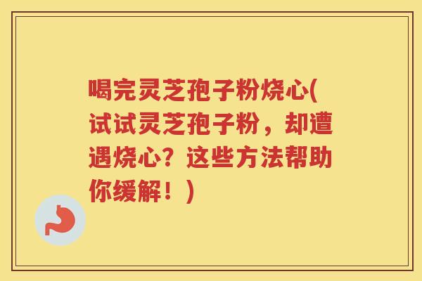 喝完灵芝孢子粉烧心(试试灵芝孢子粉，却遭遇烧心？这些方法帮助你缓解！)