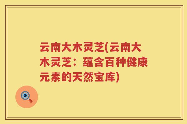 云南大木灵芝(云南大木灵芝:蕴含百种健康元素的天然宝库) 云南大木灵芝(云南大木灵芝:蕴含百种健康元素的天然宝库)