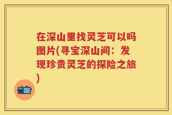 在深山里找灵芝可以吗图片(寻宝深山间:发现珍贵灵芝的探险之旅) 在深山里找灵芝可以吗图片(寻宝深山间:发现珍贵灵芝的探险之旅)