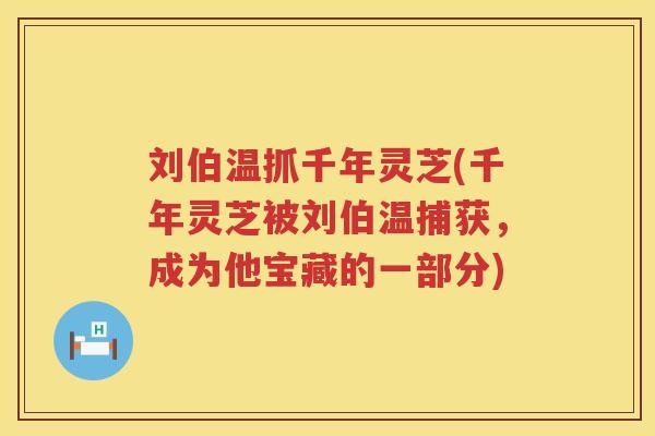 刘伯温抓千年灵芝(千年灵芝被刘伯温捕获，成为他宝藏的一部分)