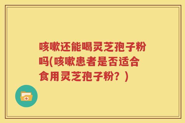 还能喝灵芝孢子粉吗(患者是否适合食用灵芝孢子粉?) 还能喝灵芝孢子粉吗(患者是否适合食用灵芝孢子粉?)