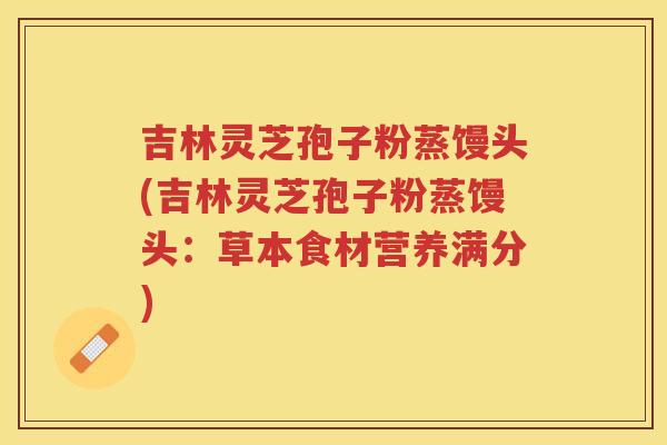 吉林灵芝孢子粉蒸馒头(吉林灵芝孢子粉蒸馒头：草本食材营养满分)