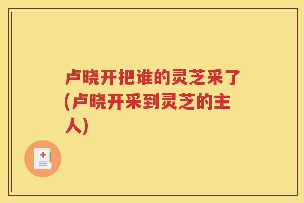 卢晓开把谁的灵芝采了(卢晓开采到灵芝的主人)