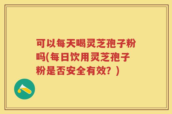 可以每天喝灵芝孢子粉吗(每日饮用灵芝孢子粉是否安全有效？)