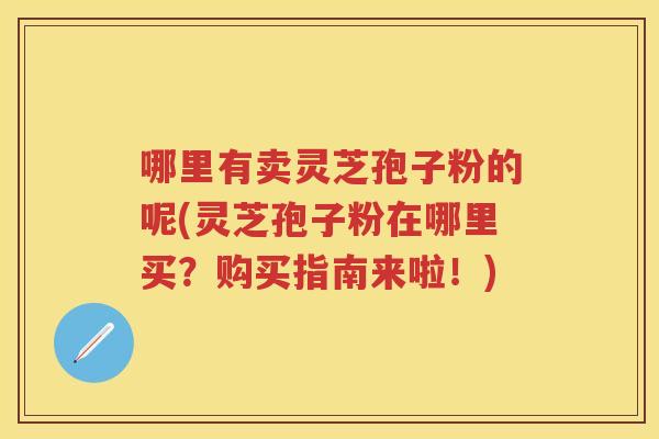 哪里有卖灵芝孢子粉的呢(灵芝孢子粉在哪里买？购买指南来啦！)