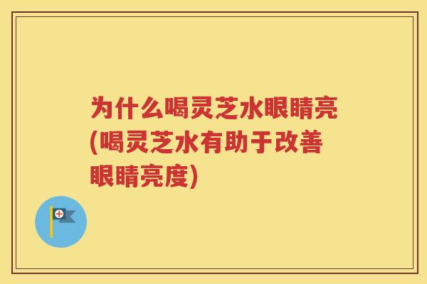为什么喝灵芝水眼睛亮(喝灵芝水有助于改善眼睛亮度) 为什么喝灵芝水眼睛亮(喝灵芝水有助于改善眼睛亮度)