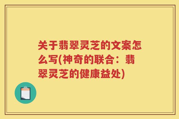 关于翡翠灵芝的文案怎么写(神奇的联合：翡翠灵芝的健康益处)