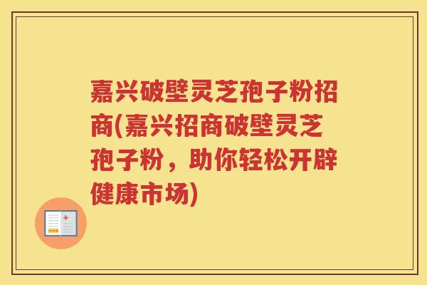 嘉兴破壁灵芝孢子粉招商(嘉兴招商破壁灵芝孢子粉，助你轻松开辟健康市场)