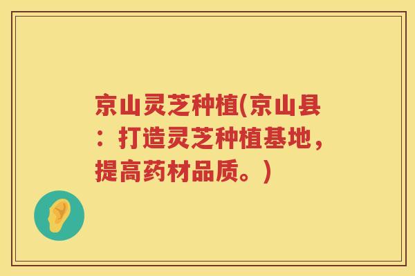 京山灵芝种植(京山县：打造灵芝种植基地，提高药材品质。)