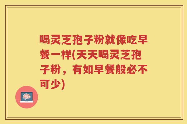 喝灵芝孢子粉就像吃早餐一样(天天喝灵芝孢子粉，有如早餐般必不可少)