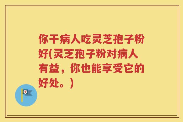你干人吃灵芝孢子粉好(灵芝孢子粉对人有益,你也能享受它的好处。) 你干人吃灵芝孢子粉好(灵芝孢子粉对人有益,你也能享受它的好处。)