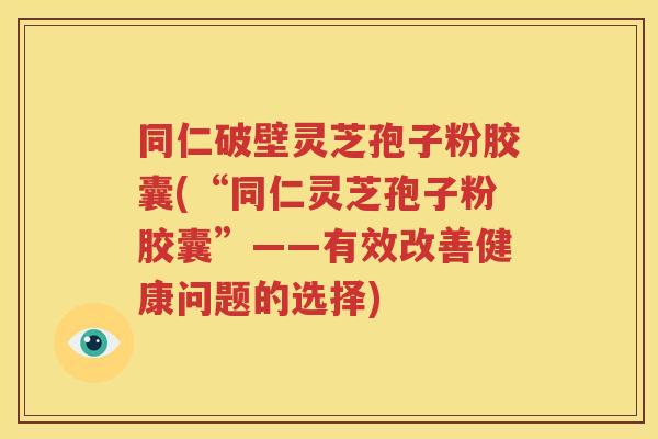 同仁破壁灵芝孢子粉胶囊(“同仁灵芝孢子粉胶囊”——有效改善健康问题的选择)