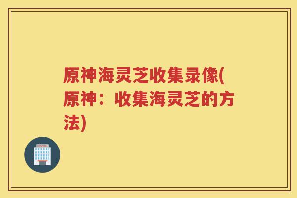 原神海灵芝收集录像(原神：收集海灵芝的方法)