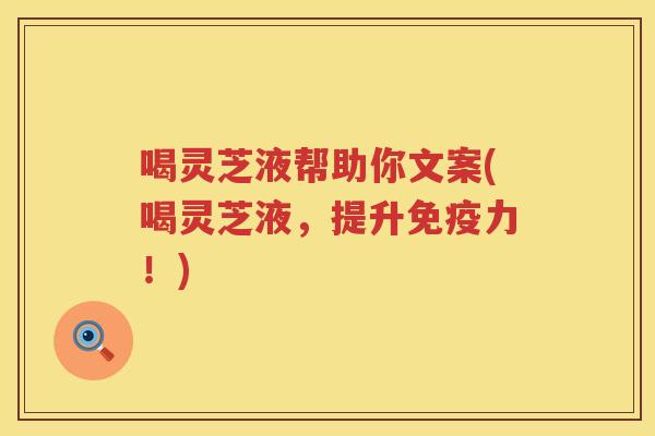 喝灵芝液帮助你文案(喝灵芝液，提升免疫力！)