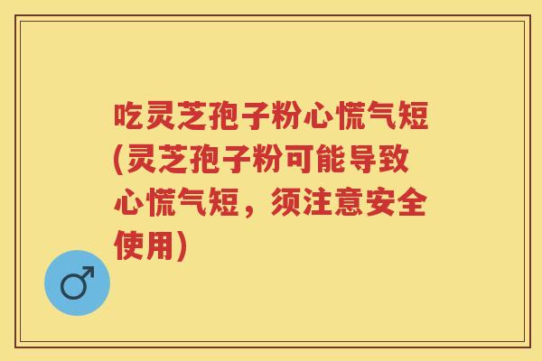 吃灵芝孢子粉心慌气短(灵芝孢子粉可能导致心慌气短，须注意安全使用)