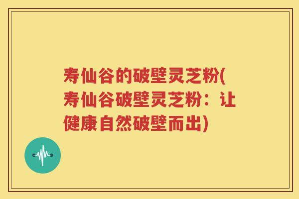 寿仙谷的破壁灵芝粉(寿仙谷破壁灵芝粉:让健康自然破壁而出) 寿仙谷的破壁灵芝粉(寿仙谷破壁灵芝粉:让健康自然破壁而出)