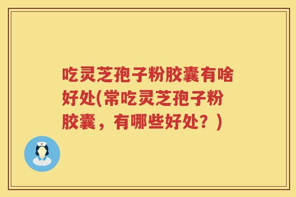 吃灵芝孢子粉胶囊有啥好处(常吃灵芝孢子粉胶囊，有哪些好处？)