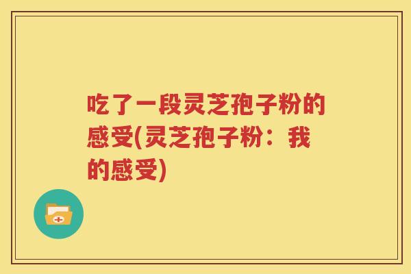 吃了一段灵芝孢子粉的感受(灵芝孢子粉：我的感受)