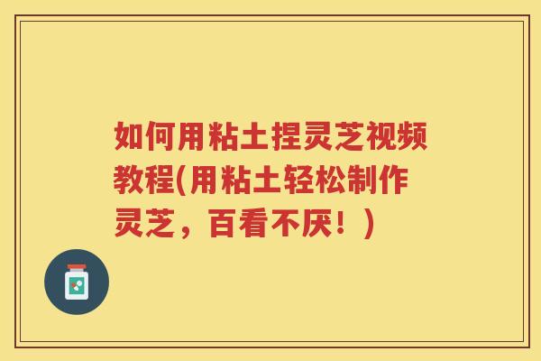 如何用粘土捏灵芝视频教程(用粘土轻松制作灵芝，百看不厌！)