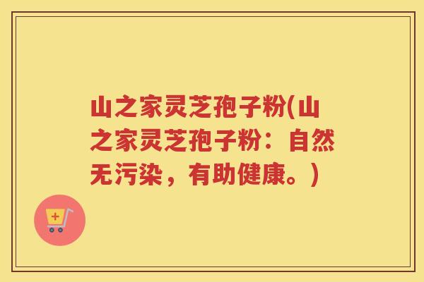 山之家灵芝孢子粉(山之家灵芝孢子粉：自然无污染，有助健康。)