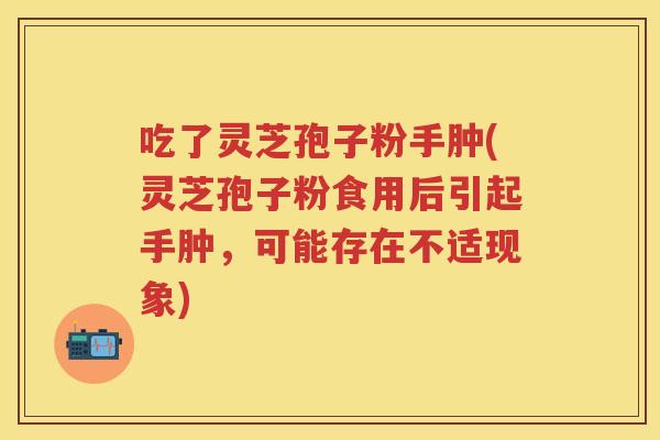 吃了灵芝孢子粉手肿(灵芝孢子粉食用后引起手肿，可能存在不适现象)