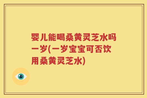 婴儿能喝桑黄灵芝水吗一岁(一岁宝宝可否饮用桑黄灵芝水) 婴儿能喝桑黄灵芝水吗一岁(一岁宝宝可否饮用桑黄灵芝水)