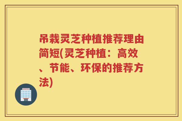 吊栽灵芝种植推荐理由简短(灵芝种植：高效、节能、环保的推荐方法)