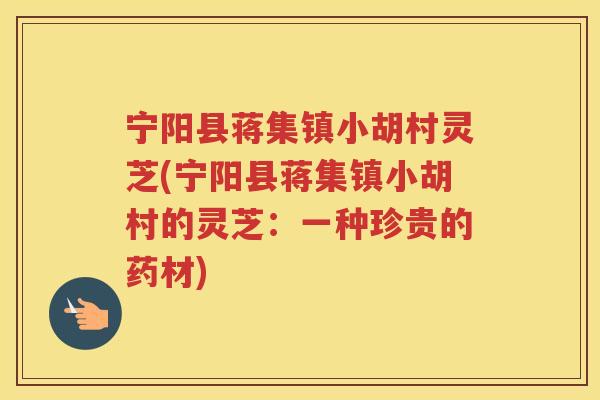 宁阳县蒋集镇小胡村灵芝(宁阳县蒋集镇小胡村的灵芝：一种珍贵的药材)