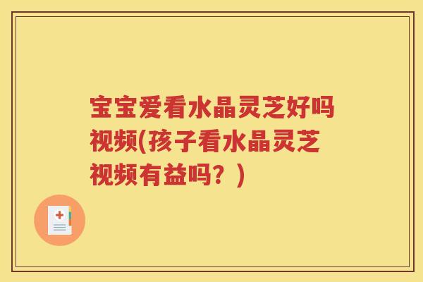宝宝爱看水晶灵芝好吗视频(孩子看水晶灵芝视频有益吗？)