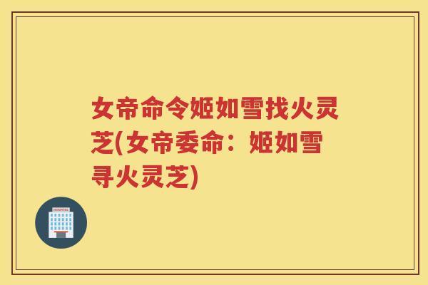 女帝命令姬如雪找火灵芝(女帝委命：姬如雪寻火灵芝)