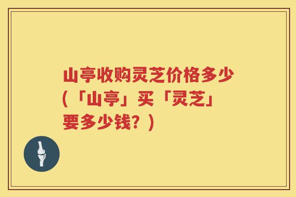 山亭收购灵芝价格多少(「山亭」买「灵芝」要多少钱?) 山亭收购灵芝价格多少(「山亭」买「灵芝」要多少钱?)