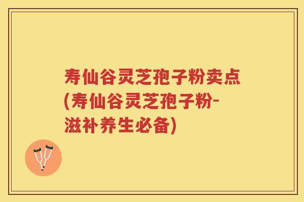 寿仙谷灵芝孢子粉卖点(寿仙谷灵芝孢子粉-滋补养生必备)