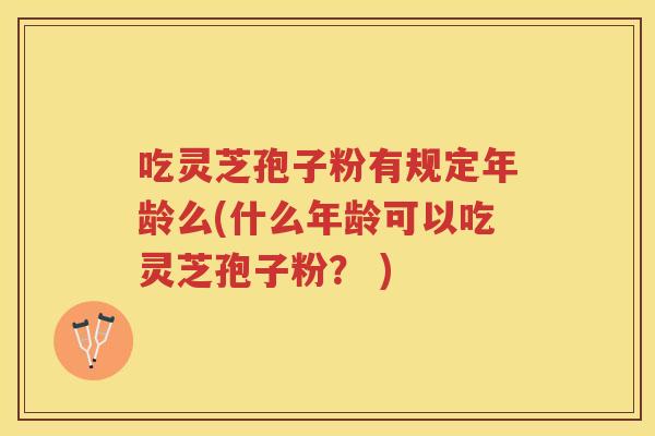 吃灵芝孢子粉有规定年龄么(什么年龄可以吃灵芝孢子粉？ )