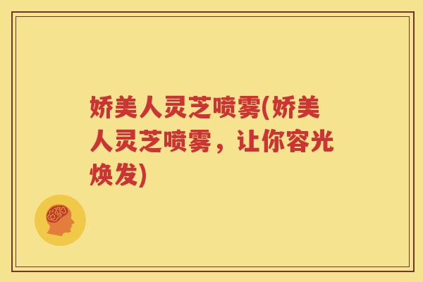 娇美人灵芝喷雾(娇美人灵芝喷雾，让你容光焕发)