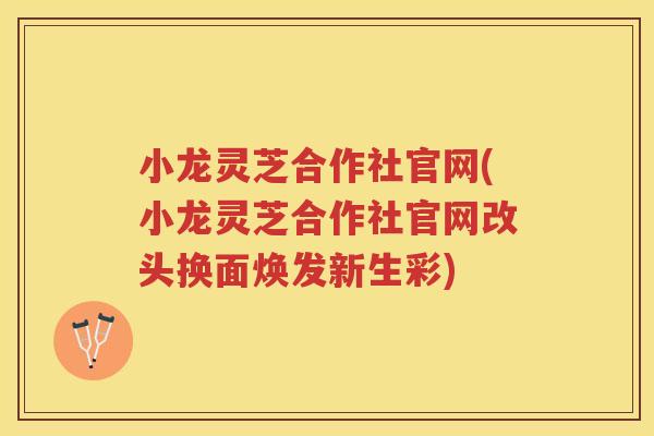 小龙灵芝合作社官网(小龙灵芝合作社官网改头换面焕发新生彩) 小龙灵芝合作社官网(小龙灵芝合作社官网改头换面焕发新生彩)