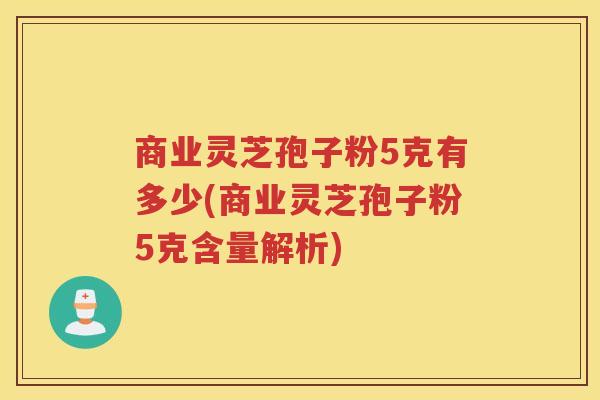商业灵芝孢子粉5克有多少(商业灵芝孢子粉5克含量解析)