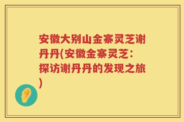 安徽大别山金寨灵芝谢丹丹(安徽金寨灵芝：探访谢丹丹的发现之旅)