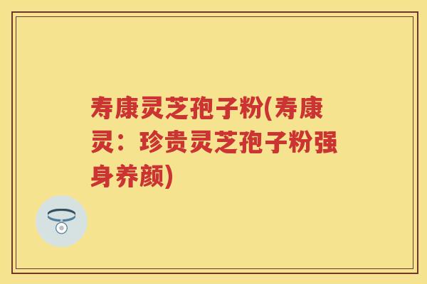 寿康灵芝孢子粉(寿康灵:珍贵灵芝孢子粉强身养颜) 寿康灵芝孢子粉(寿康灵:珍贵灵芝孢子粉强身养颜)