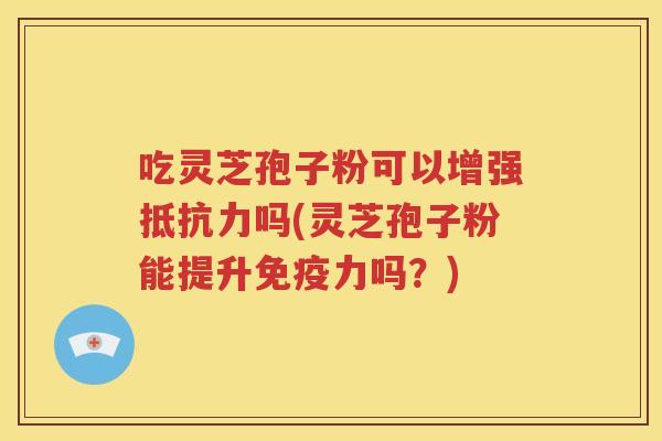 吃灵芝孢子粉可以增强抵抗力吗(灵芝孢子粉能提升免疫力吗？)
