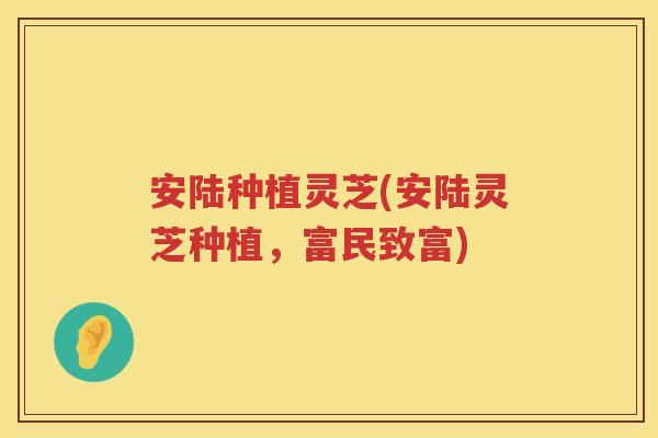 安陆种植灵芝(安陆灵芝种植，富民致富)
