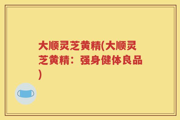 大顺灵芝黄精(大顺灵芝黄精：强身健体良品)