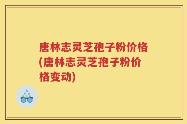 唐林志灵芝孢子粉价格(唐林志灵芝孢子粉价格变动)