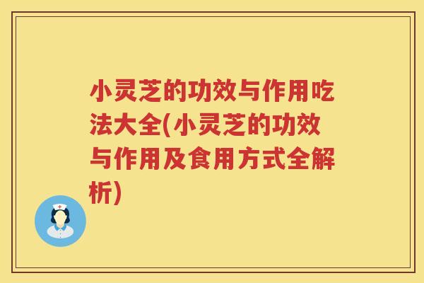 小灵芝的功效与作用吃法大全(小灵芝的功效与作用及食用方式全解析) 小灵芝的功效与作用吃法大全(小灵芝的功效与作用及食用方式全解析)