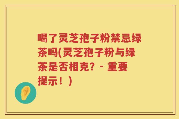喝了灵芝孢子粉禁忌绿茶吗(灵芝孢子粉与绿茶是否相克？- 重要提示！)