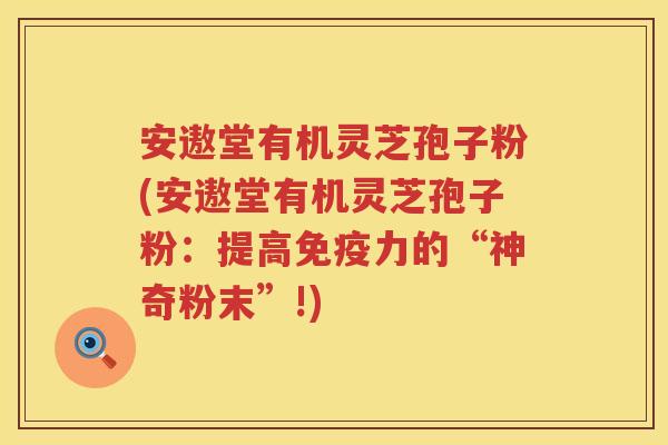 安遨堂有机灵芝孢子粉(安遨堂有机灵芝孢子粉：提高免疫力的“神奇粉末”!)
