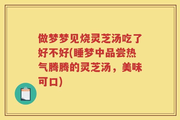 做梦梦见烧灵芝汤吃了好不好(睡梦中品尝热气腾腾的灵芝汤,美味可口) 做梦梦见烧灵芝汤吃了好不好(睡梦中品尝热气腾腾的灵芝汤,美味可口)