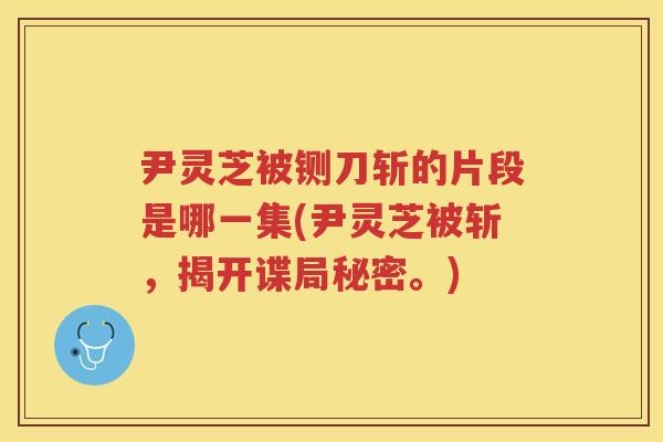 尹灵芝被铡刀斩的片段是哪一集(尹灵芝被斩,揭开谍局秘密。) 尹灵芝被铡刀斩的片段是哪一集(尹灵芝被斩,揭开谍局秘密。)