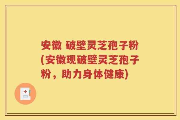 安徽 破壁灵芝孢子粉(安徽现破壁灵芝孢子粉，助力身体健康)
